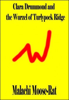 Book title: Clara Drummond and the Wurzel of Turlypock Ridge . Author:  Malachi Moose-Rat 