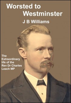 Book title: Worsted to Westminster: The extraordinary life of the Rev Dr Charles Leach MP. Author: J B Williams