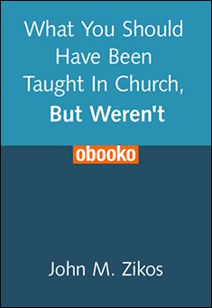 Book title: What You Should Have Been Taught In Church, But Weren't.. Author: John M. Zikos